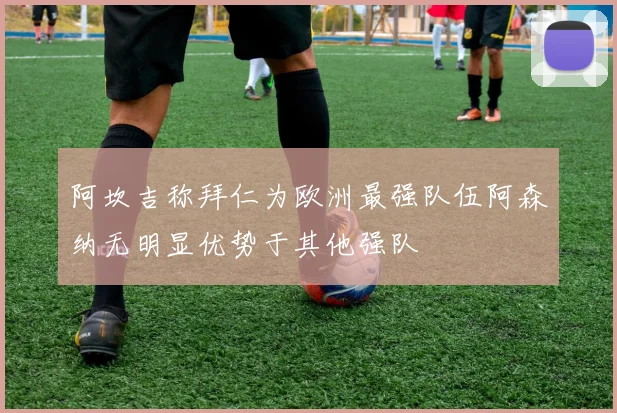 阿坎吉称拜仁为欧洲最强队伍阿森纳无明显优势于其他强队