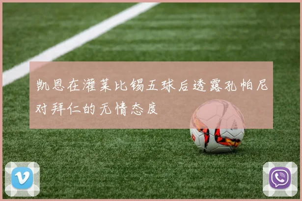 凯恩在灌莱比锡五球后透露孔帕尼对拜仁的无情态度