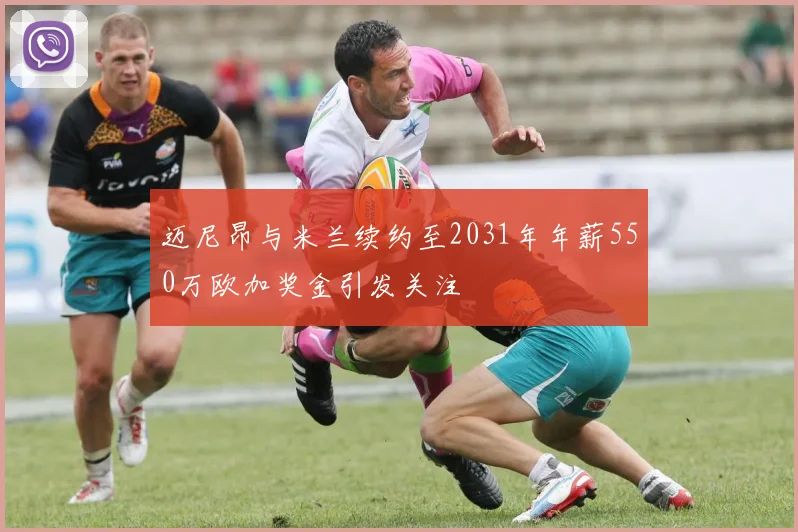 迈尼昂与米兰续约至2031年年薪550万欧加奖金引发关注