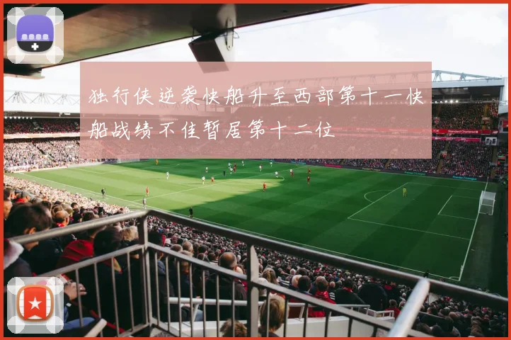 独行侠逆袭快船升至西部第十一快船战绩不佳暂居第十二位
