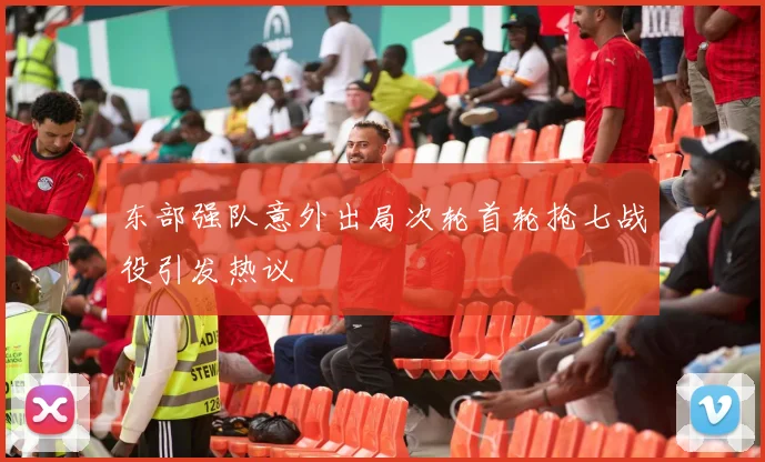 东部强队意外出局次轮首轮抢七战役引发热议