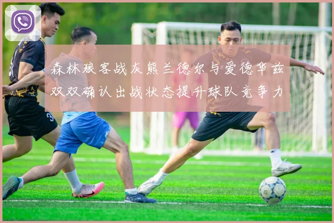 森林狼客战灰熊兰德尔与爱德华兹双双确认出战状态提升球队竞争力