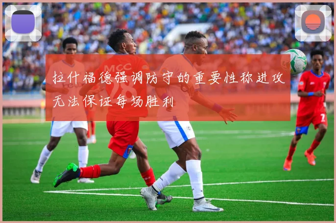 拉什福德强调防守的重要性称进攻无法保证每场胜利