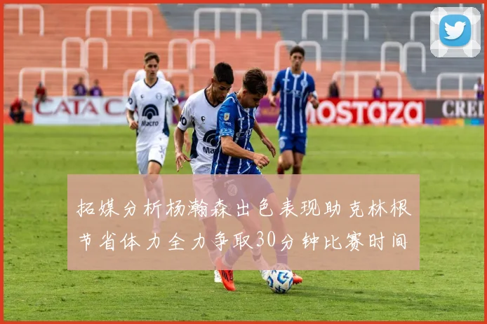 拓媒分析杨瀚森出色表现助克林根节省体力全力争取30分钟比赛时间