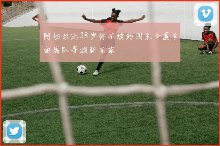 阿切尔比38岁将不续约国米今夏自由离队寻找新东家