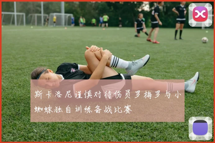 斯卡洛尼谨慎对待伤员罗梅罗与小蜘蛛独自训练备战比赛