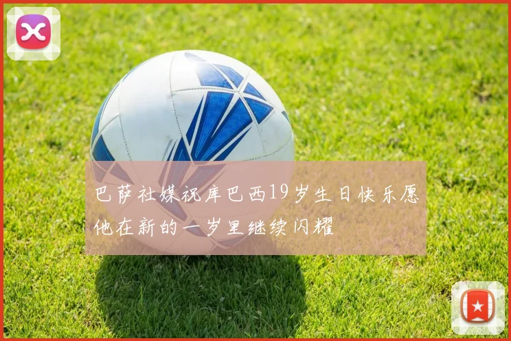 巴萨社媒祝库巴西19岁生日快乐愿他在新的一岁里继续闪耀