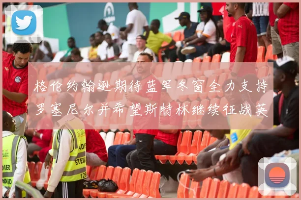格伦约翰逊期待蓝军冬窗全力支持罗塞尼尔并希望斯特林继续征战英超