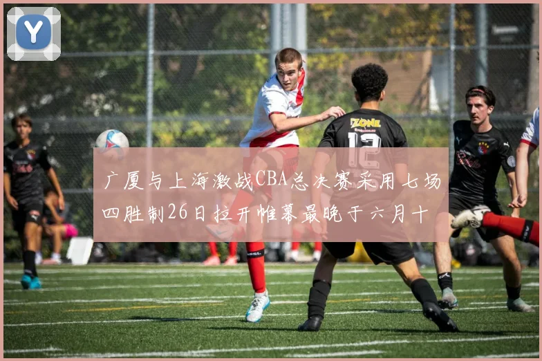 广厦与上海激战CBA总决赛采用七场四胜制26日拉开帷幕最晚于六月十一日落幕