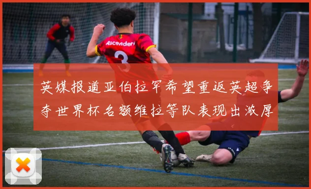 英媒报道亚伯拉罕希望重返英超争夺世界杯名额维拉等队表现出浓厚兴趣
