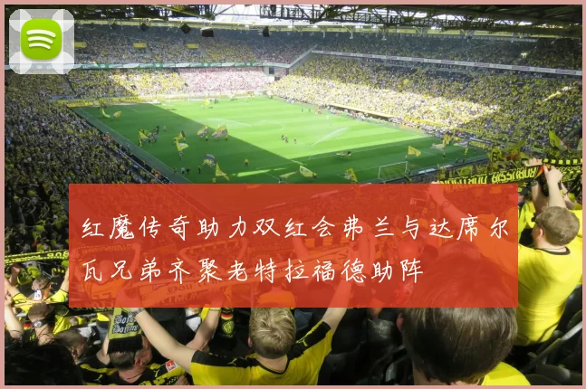 红魔传奇助力双红会弗兰与达席尔瓦兄弟齐聚老特拉福德助阵