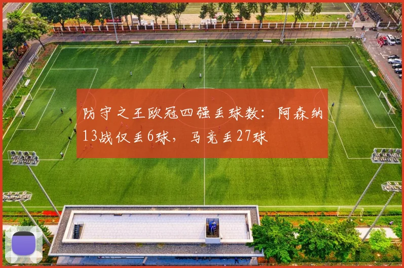 防守之王欧冠四强丢球数：阿森纳13战仅丢6球，马竞丢27球