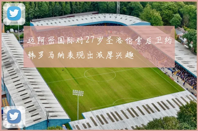 迈阿密国际对27岁圣洛伦索后卫约韩罗马纳表现出浓厚兴趣