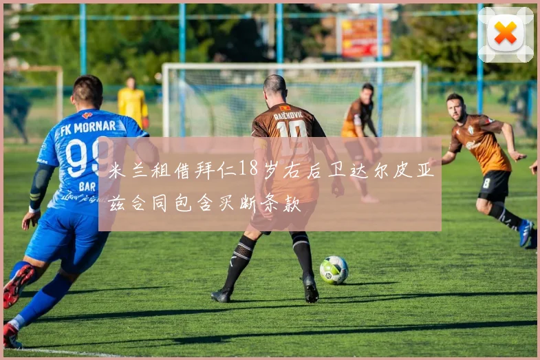 米兰租借拜仁18岁右后卫达尔皮亚兹合同包含买断条款