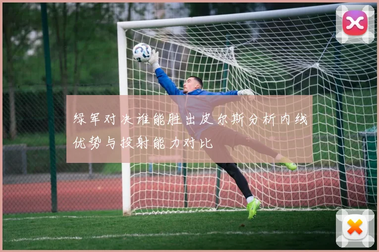 绿军对决谁能胜出皮尔斯分析内线优势与投射能力对比