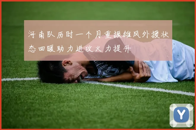 河南队历时一个月重振雄风外援状态回暖助力进攻火力提升