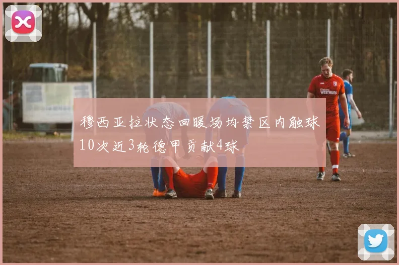 穆西亚拉状态回暖场均禁区内触球10次近3轮德甲贡献4球