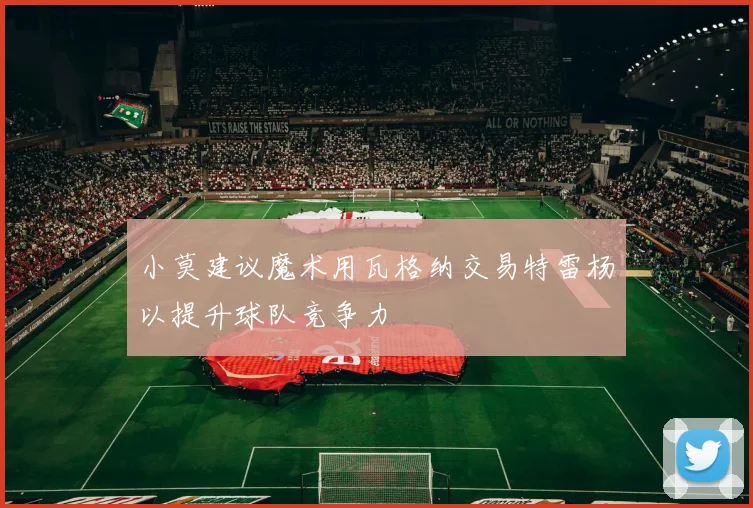 小莫建议魔术用瓦格纳交易特雷杨以提升球队竞争力