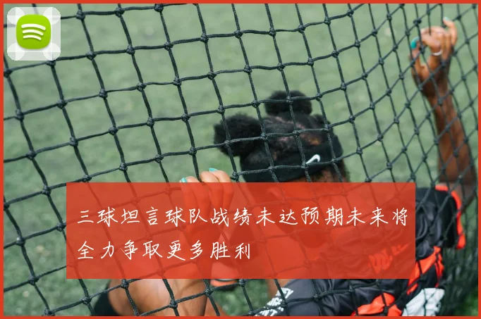三球坦言球队战绩未达预期未来将全力争取更多胜利