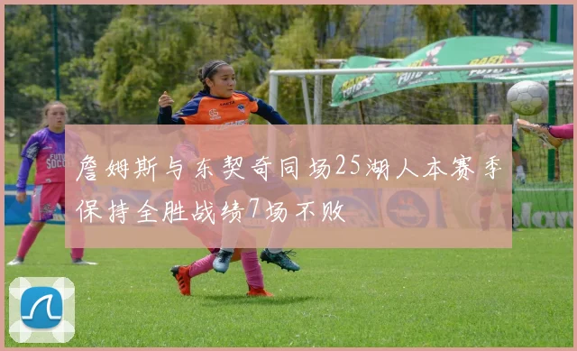 詹姆斯与东契奇同场25湖人本赛季保持全胜战绩7场不败