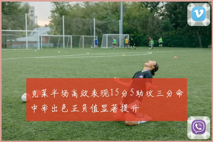 克莱半场高效表现15分5助攻三分命中率出色正负值显著提升